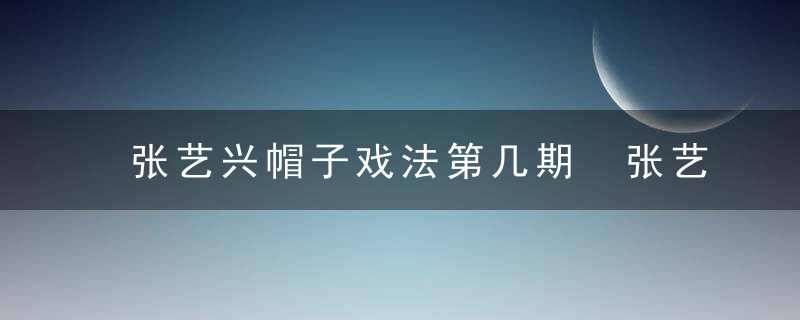 张艺兴帽子戏法第几期 张艺兴帽子戏法是哪一期